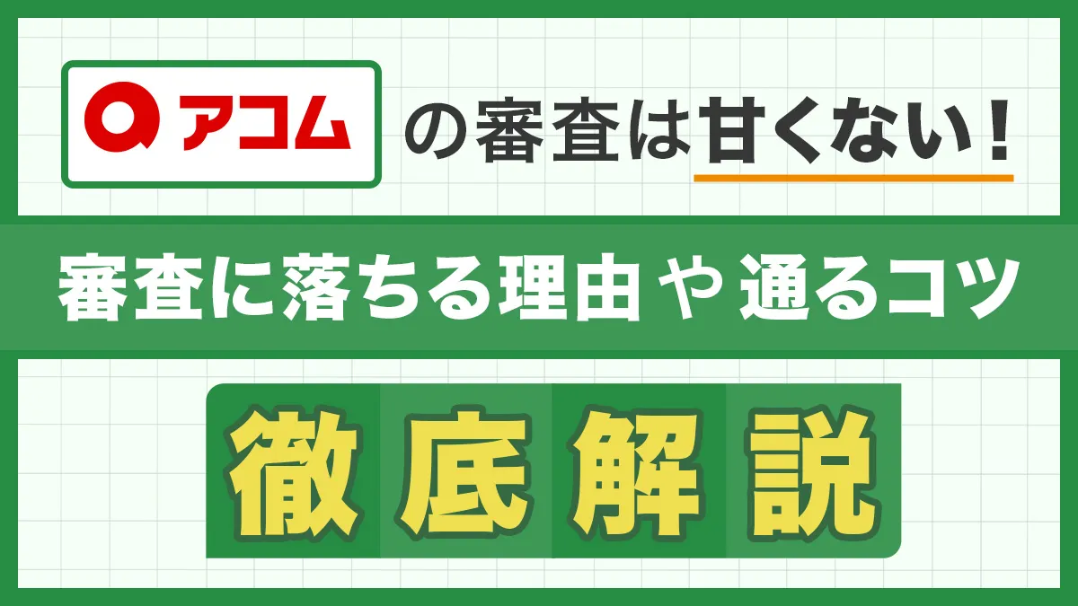 アコムの審査は甘くも緩くもない！仮・本審査に落ちる理由や通過のコツを徹底解説