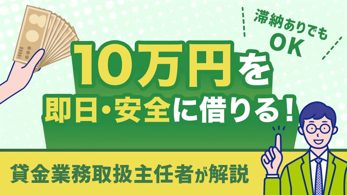 10万円を即日・安全に借りる！滞納ありでも用意できる方法を貸金主任者が解説