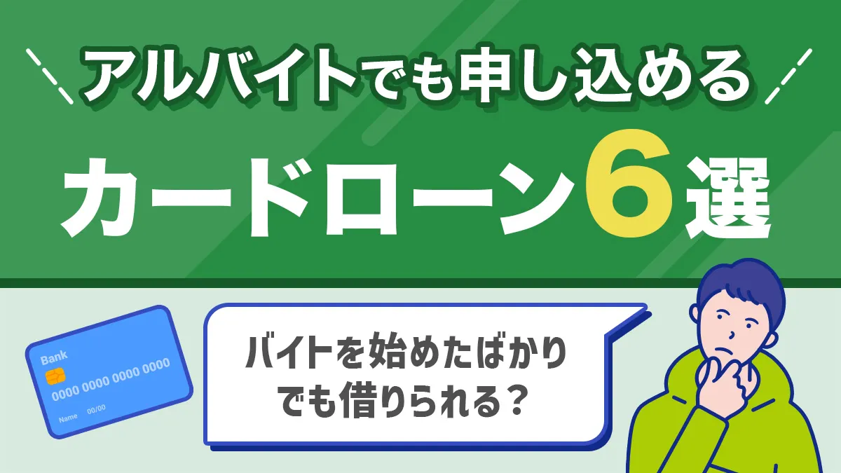 アルバイトでも申し込めるカードローン6選！バイトを始めたばかりでもお金は借りられる？【元融資担当が解説】